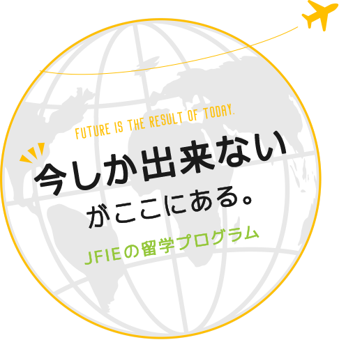 Touch the world, Seise the future! 今しか出来ないがここにある。JFIEの留学プログラム
